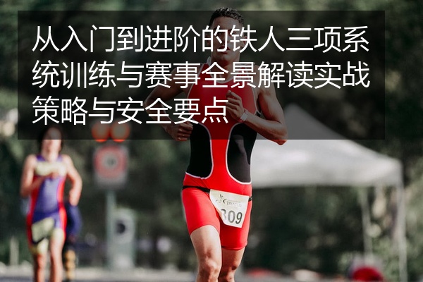 从入门到进阶的铁人三项系统训练与赛事全景解读实战策略与安全要点