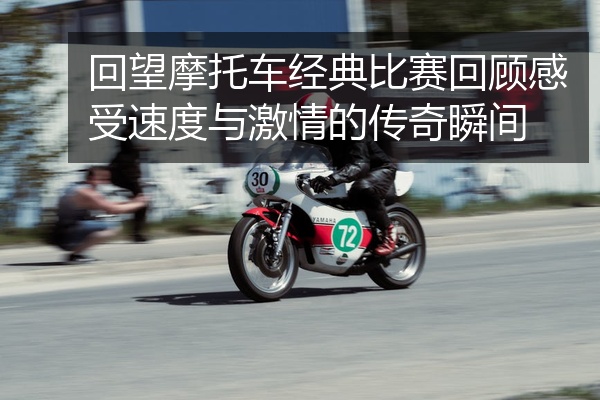 回望摩托车经典比赛回顾感受速度与激情的传奇瞬间