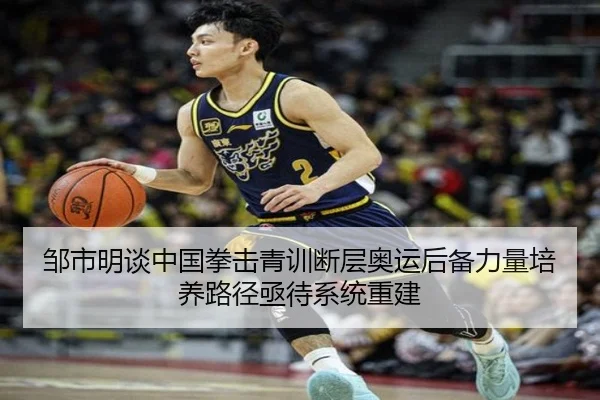 邹市明谈中国拳击青训断层奥运后备力量培养路径亟待系统重建