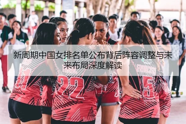 新周期中国女排名单公布背后阵容调整与未来布局深度解读