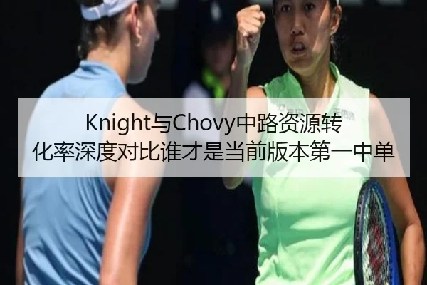 Knight与Chovy中路资源转化率深度对比谁才是当前版本第一中单
