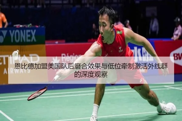 恩比德加盟美国队后磨合效果与低位牵制激活外线群的深度观察